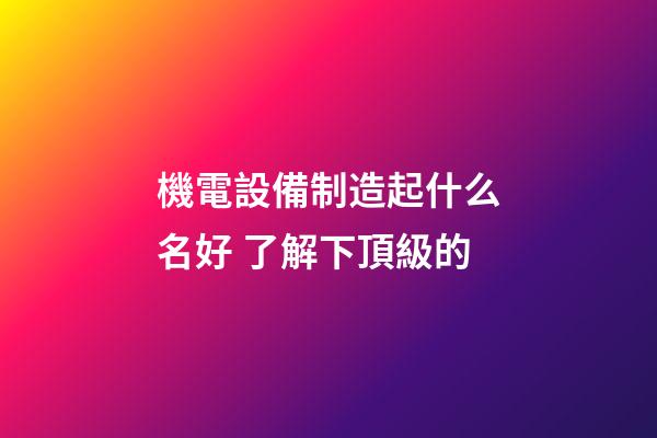 機電設備制造起什么名好 了解下頂級的-第1張-公司起名-玄機派